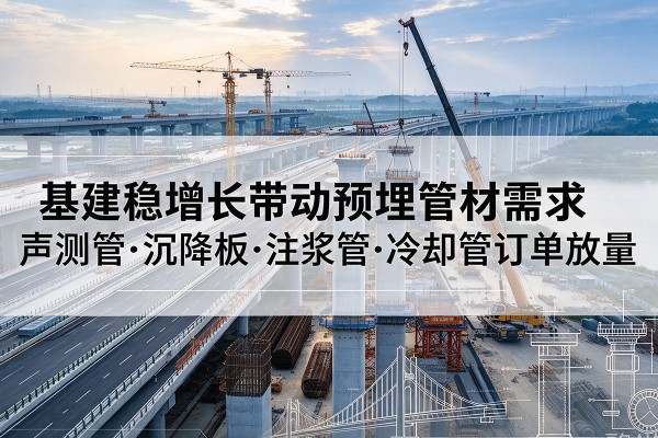 龙泉基建稳增长带动预埋监测管材需求,声测管、沉降板、注浆管订单持续放量