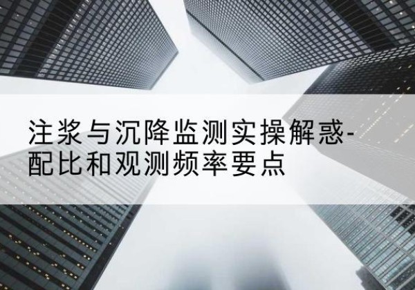 龙泉水泥浆配比不当会不会造成注浆管堵管？-注浆与沉降监测实操解惑-配比和观测频率要点